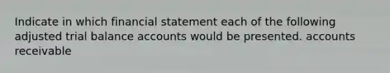 Indicate in which financial statement each of the following adjusted trial balance accounts would be presented. accounts receivable