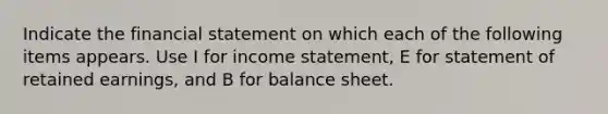 Indicate the financial statement on which each of the following items appears. Use I for income statement, E for statement of retained earnings, and B for balance sheet.