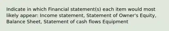 Indicate in which Financial statement(s) each item would most likely appear: Income statement, Statement of Owner's Equity, Balance Sheet, Statement of cash flows Equipment