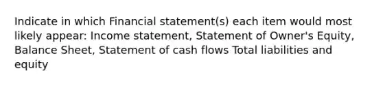 Indicate in which Financial statement(s) each item would most likely appear: Income statement, Statement of Owner's Equity, Balance Sheet, Statement of cash flows Total liabilities and equity