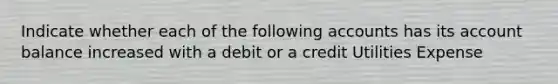 Indicate whether each of the following accounts has its account balance increased with a debit or a credit Utilities Expense