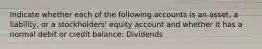 Indicate whether each of the following accounts is an asset, a liability, or a stockholders' equity account and whether it has a normal debit or credit balance: Dividends