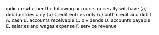 indicate whether the following accounts generally will have (a) debit entries only (b) Credit entries only (c) both credit and debit A. cash B. accounts receivable C. dividends D. accounts payable E. salaries and wages expense F. service revenue