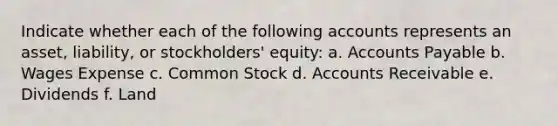 Indicate whether each of the following accounts represents an asset, liability, or stockholders' equity: a. Accounts Payable b. Wages Expense c. Common Stock d. Accounts Receivable e. Dividends f. Land