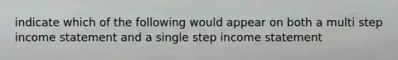 indicate which of the following would appear on both a multi step income statement and a single step income statement