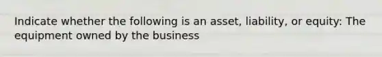 Indicate whether the following is an asset, liability, or equity: The equipment owned by the business