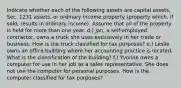 Indicate whether each of the following assets are capital assets, Sec. 1231 assets, or ordinary income property (property which, if sold, results in ordinary income). Assume that all of the property is held for more than one year. d.) Jan, a self-employed contractor, owns a truck she uses exclusively in her trade or business. How is the truck classified for tax purposes? e.) Leslie owns an office building where her accounting practice is located. What is the classification of the building? f.) Yvonne owns a computer for use in her job as a sales representative. She does not use the computer for personal purposes. How is the computer classified for tax purposes?