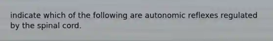indicate which of the following are autonomic reflexes regulated by <a href='https://www.questionai.com/knowledge/kkAfzcJHuZ-the-spinal-cord' class='anchor-knowledge'>the spinal cord</a>.