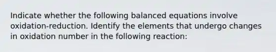 Indicate whether the following balanced equations involve oxidation-reduction. Identify the elements that undergo changes in oxidation number in the following reaction: