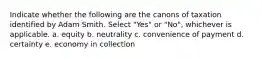 Indicate whether the following are the canons of taxation identified by Adam Smith. Select "Yes" or "No", whichever is applicable. a. equity b. neutrality c. convenience of payment d. certainty e. economy in collection