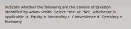 Indicate whether the following are the canons of taxation identified by Adam Smith. Select "Yes" or "No", whichever is applicable. a. Equity b. Neutrality c. Convenience d. Certainty e. Economy