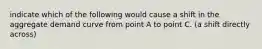 indicate which of the following would cause a shift in the aggregate demand curve from point A to point C. (a shift directly across)