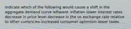 Indicate which of the following would cause a shift in the aggregate demand curve leftward: inflation lower interest rates decrease in price level decrease in the us exchange rate relative to other currencies increased consumer optimism lower taxes