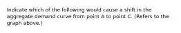 Indicate which of the following would cause a shift in the aggregate demand curve from point A to point C. (Refers to the graph above.)