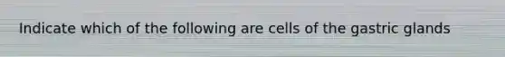 Indicate which of the following are cells of the gastric glands