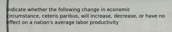 Indicate whether the following change in economic circumstance, ceteris paribus, will increase, decrease, or have no effect on a nation's average labor productivity