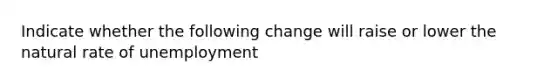 Indicate whether the following change will raise or lower the natural rate of unemployment