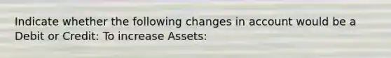 Indicate whether the following changes in account would be a Debit or Credit: To increase Assets: