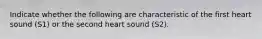 Indicate whether the following are characteristic of the first heart sound (S1) or the second heart sound (S2).