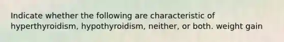 Indicate whether the following are characteristic of hyperthyroidism, hypothyroidism, neither, or both. weight gain