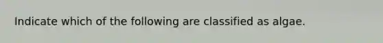 Indicate which of the following are classified as algae.