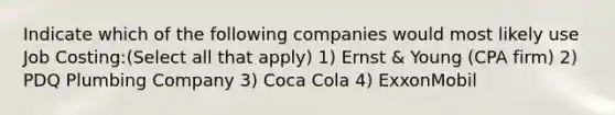 Indicate which of the following companies would most likely use Job Costing:(Select all that apply) 1) Ernst & Young (CPA firm) 2) PDQ Plumbing Company 3) Coca Cola 4) ExxonMobil