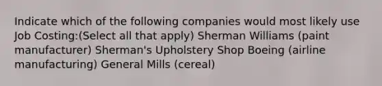 Indicate which of the following companies would most likely use Job Costing:(Select all that apply) Sherman Williams (paint manufacturer) Sherman's Upholstery Shop Boeing (airline manufacturing) General Mills (cereal)