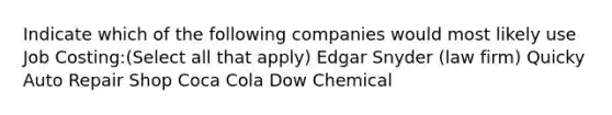 Indicate which of the following companies would most likely use Job Costing:(Select all that apply) Edgar Snyder (law firm) Quicky Auto Repair Shop Coca Cola Dow Chemical