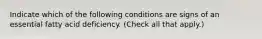 Indicate which of the following conditions are signs of an essential fatty acid deficiency. (Check all that apply.)