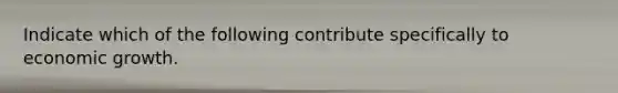 Indicate which of the following contribute specifically to economic growth.