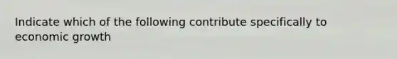 Indicate which of the following contribute specifically to economic growth