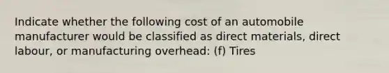 Indicate whether the following cost of an automobile manufacturer would be classified as direct materials, direct labour, or manufacturing overhead: (f) Tires