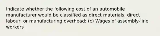 Indicate whether the following cost of an automobile manufacturer would be classified as direct materials, direct labour, or manufacturing overhead: (c) Wages of assembly-line workers