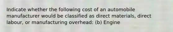 Indicate whether the following cost of an automobile manufacturer would be classified as direct materials, direct labour, or manufacturing overhead: (b) Engine