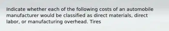 Indicate whether each of the following costs of an automobile manufacturer would be classified as direct materials, direct labor, or manufacturing overhead. Tires