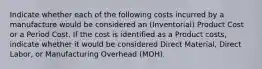 Indicate whether each of the following costs incurred by a manufacture would be considered an (Inventorial) Product Cost or a Period Cost. If the cost is identified as a Product costs, indicate whether it would be considered Direct Material, Direct Labor, or Manufacturing Overhead (MOH).