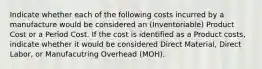 Indicate whether each of the following costs incurred by a manufacture would be considered an (Inventoriable) Product Cost or a Period Cost. If the cost is identified as a Product costs, indicate whether it would be considered Direct Material, Direct Labor, or Manufacutring Overhead (MOH).