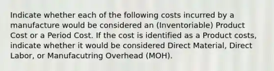 Indicate whether each of the following costs incurred by a manufacture would be considered an (Inventoriable) Product Cost or a Period Cost. If the cost is identified as a Product costs, indicate whether it would be considered Direct Material, Direct Labor, or Manufacutring Overhead (MOH).