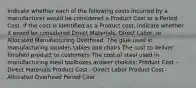 Indicate whether each of the following costs incurred by a manufacturer would be considered a Product Cost or a Period Cost. If the cost is identified as a Product cost, indicate whether it would be considered Direct Materials, Direct Labor, or Allocated Manufacturing Overhead. The glue used in manufacturing wooden tables and chairs The cost to deliver finished product to customers The cost of steel used in manufacturing steel toolboxes answer choices: Product Cost - Direct Materials Product Cost - Direct Labor Product Cost - Allocated Overhead Period Cost