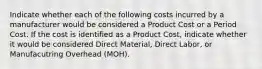 Indicate whether each of the following costs incurred by a manufacturer would be considered a Product Cost or a Period Cost. If the cost is identified as a Product Cost, indicate whether it would be considered Direct Material, Direct Labor, or Manufacutring Overhead (MOH).