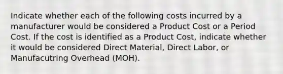 Indicate whether each of the following costs incurred by a manufacturer would be considered a Product Cost or a Period Cost. If the cost is identified as a Product Cost, indicate whether it would be considered Direct Material, Direct Labor, or Manufacutring Overhead (MOH).