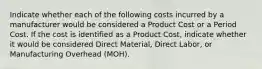 Indicate whether each of the following costs incurred by a manufacturer would be considered a Product Cost or a Period Cost. If the cost is identified as a Product Cost, indicate whether it would be considered Direct Material, Direct Labor, or Manufacturing Overhead (MOH).