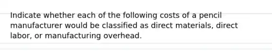 Indicate whether each of the following costs of a pencil manufacturer would be classified as direct materials, direct labor, or manufacturing overhead.
