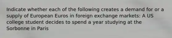 Indicate whether each of the following creates a demand for or a supply of European Euros in foreign exchange markets: A US college student decides to spend a year studying at the Sorbonne in Paris