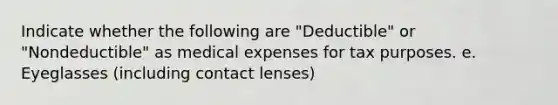 Indicate whether the following are "Deductible" or "Nondeductible" as medical expenses for tax purposes. e. Eyeglasses (including contact lenses)