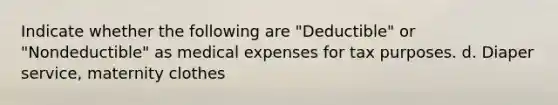 Indicate whether the following are "Deductible" or "Nondeductible" as medical expenses for tax purposes. d. Diaper service, maternity clothes