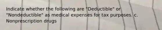 Indicate whether the following are "Deductible" or "Nondeductible" as medical expenses for tax purposes. c. Nonprescription drugs