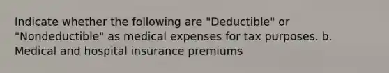 Indicate whether the following are "Deductible" or "Nondeductible" as medical expenses for tax purposes. b. Medical and hospital insurance premiums