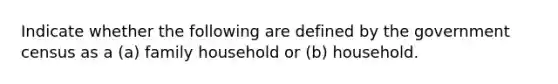 Indicate whether the following are defined by the government census as a (a) family household or (b) household.