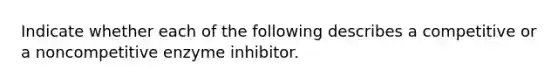 Indicate whether each of the following describes a competitive or a noncompetitive enzyme inhibitor.